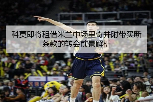 科莫即将租借米兰中场里奇并附带买断条款的转会前景解析